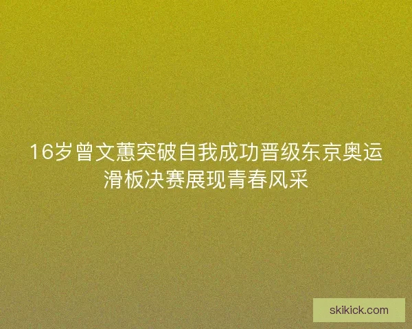 16岁曾文蕙突破自我成功晋级东京奥运滑板决赛展现青春风采