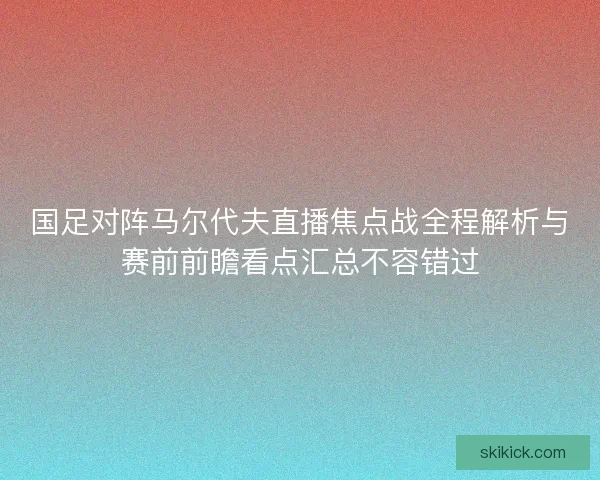 国足对阵马尔代夫直播焦点战全程解析与赛前前瞻看点汇总不容错过
