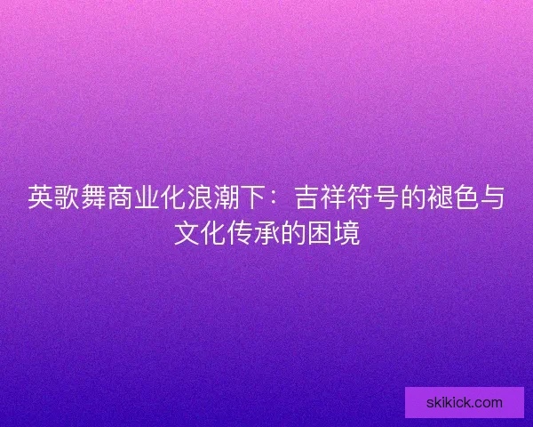英歌舞商业化浪潮下：吉祥符号的褪色与文化传承的困境